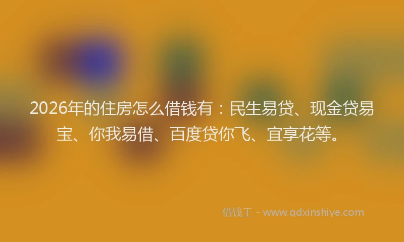 2026年的住房怎么借钱有:民生易贷、现金贷易宝、你我易借、百度贷你飞、宜享花等。