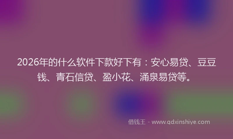 2026年的什么软件下款好下有：安心易贷、豆豆钱、青石信贷、盈小花、涌泉易贷等。