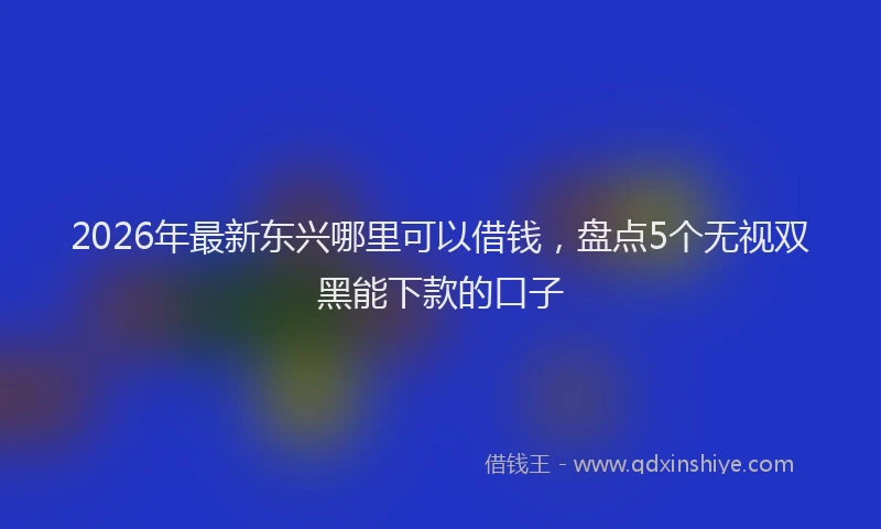 2026年最新东兴哪里可以借钱，盘点5个无视双黑能下款的口子
