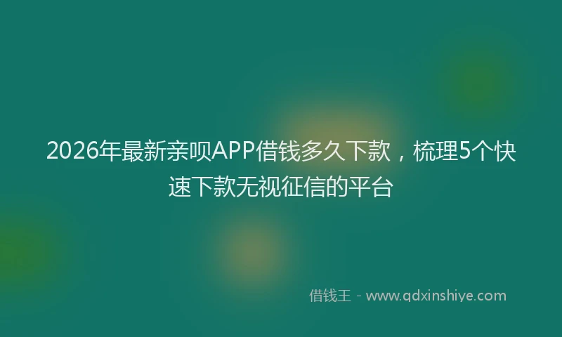 2026年最新亲呗APP借钱多久下款，梳理5个快速下款无视征信的平台