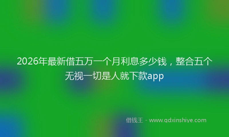 2026年最新借五万一个月利息多少钱，整合五个无视一切是人就下款app