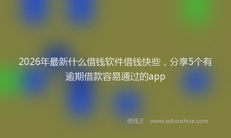 2026年最新什么借钱软件借钱快些，分享5个有逾期借款容易通过的app