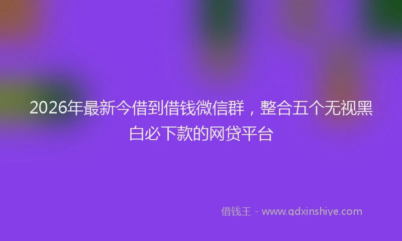 2026年最新今借到借钱微信群，整合五个无视黑白必下款的网贷平台