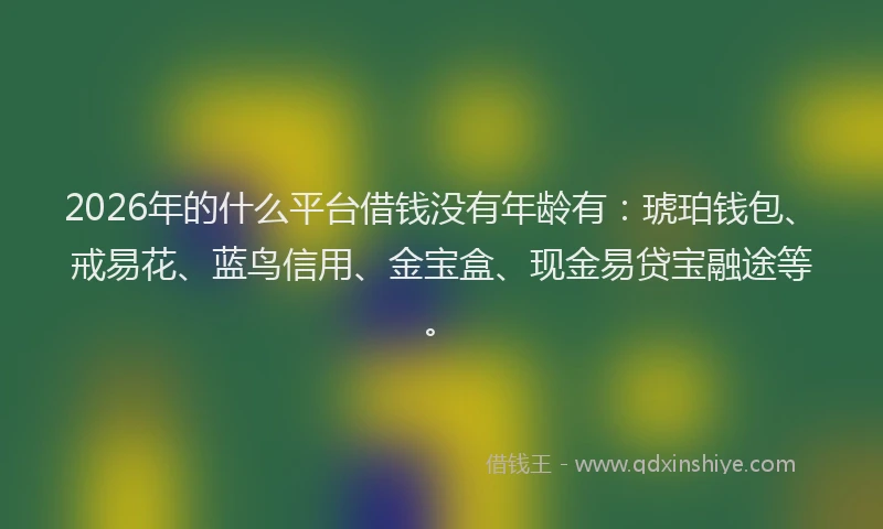 2026年的什么平台借钱没有年龄有：琥珀钱包、戒易花、蓝鸟信用、金宝盒、现金易贷宝融途等。