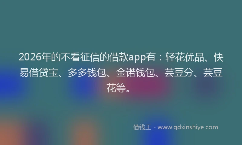 2026年的不看征信的借款app有：轻花优品、快易借贷宝、多多钱包、金诺钱包、芸豆分、芸豆花等。