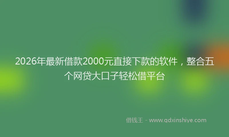 2026年最新借款2000元直接下款的软件，整合五个网贷大口子轻松借平台