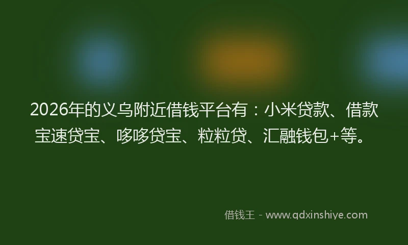 2026年的义乌附近借钱平台有：小米贷款、借款宝速贷宝、哆哆贷宝、粒粒贷、汇融钱包+等。