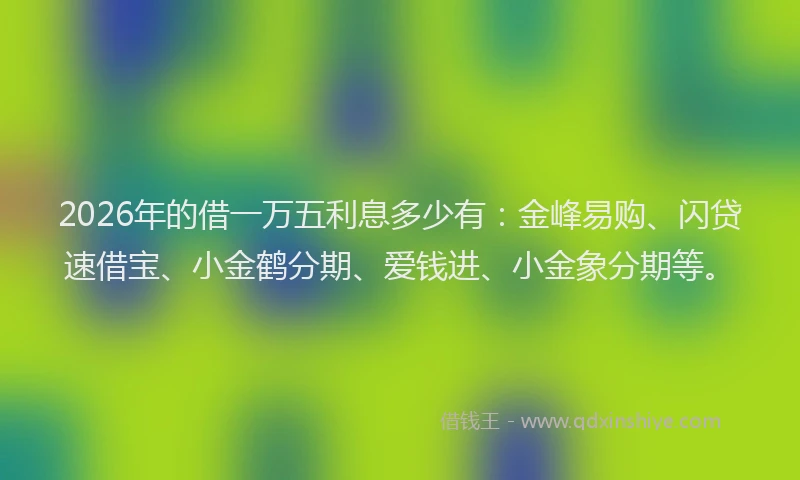 2026年的借一万五利息多少有：金峰易购、闪贷速借宝、小金鹤分期、爱钱进、小金象分期等。