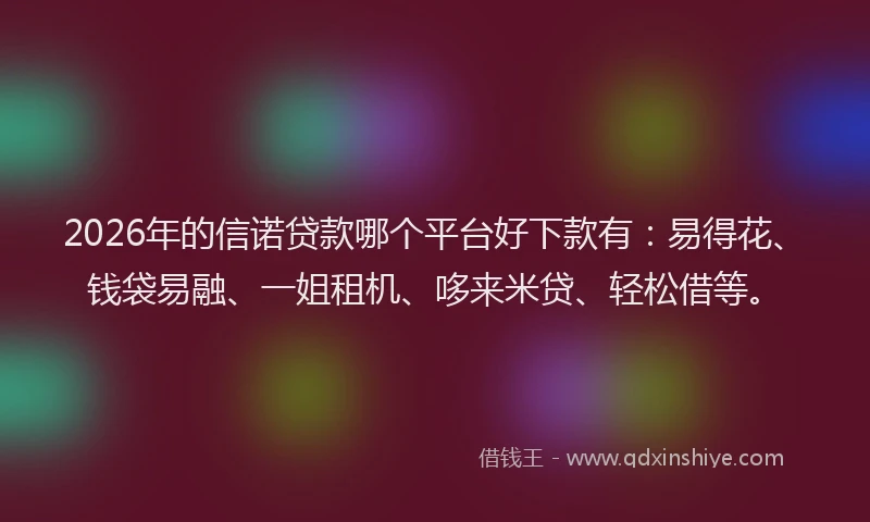 2026年的信诺贷款哪个平台好下款有：易得花、钱袋易融、一姐租机、哆来米贷、轻松借等。
