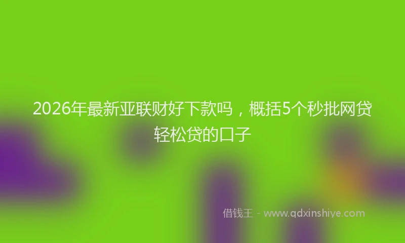 2026年最新亚联财好下款吗，概括5个秒批网贷轻松贷的口子