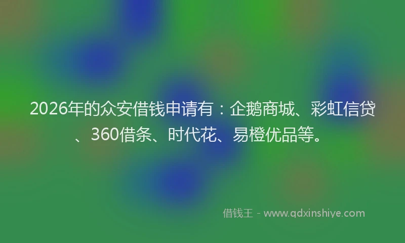 2026年的众安借钱申请有:企鹅商城、彩虹信贷、360借条、时代花、易橙优品等。