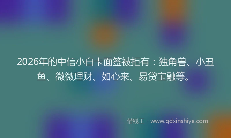 2026年的中信小白卡面签被拒有:独角兽、小丑鱼、微微理财、如心来、易贷宝融等。