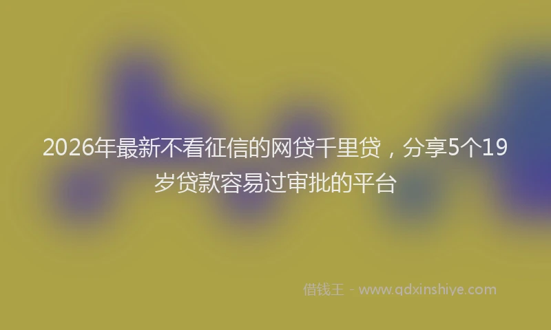 2026年最新不看征信的网贷千里贷，分享5个19岁贷款容易过审批的平台