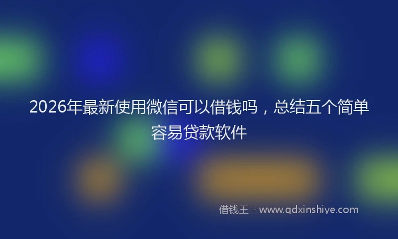 2026年最新使用微信可以借钱吗，总结五个简单容易贷款软件