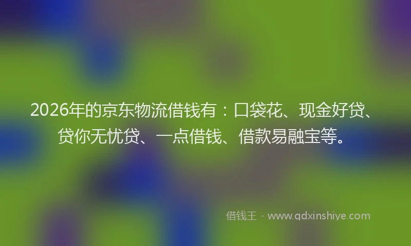 2026年的京东物流借钱有:口袋花、现金好贷、贷你无忧贷、一点借钱、借款易融宝等。