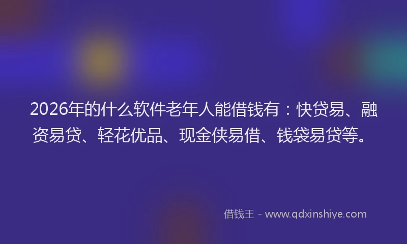 2026年的什么软件老年人能借钱有：快贷易、融资易贷、轻花优品、现金侠易借、钱袋易贷等。