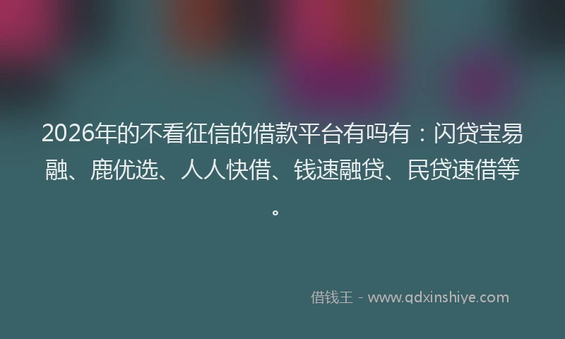 2026年的不看征信的借款平台有吗有：闪贷宝易融、鹿优选、人人快借、钱速融贷、民贷速借等。