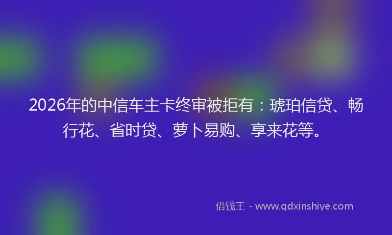 2026年的中信车主卡终审被拒有:琥珀信贷、畅行花、省时贷、萝卜易购、享来花等。