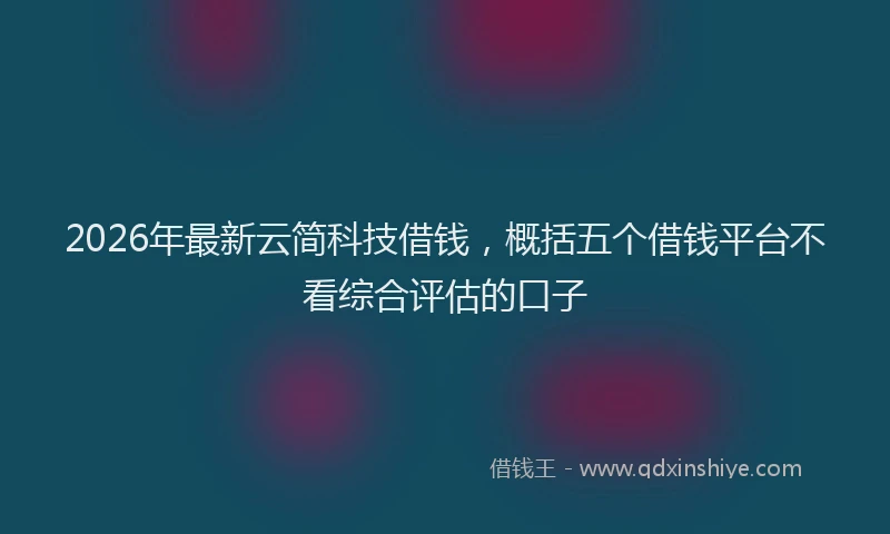 2026年最新云简科技借钱，概括五个借钱平台不看综合评估的口子