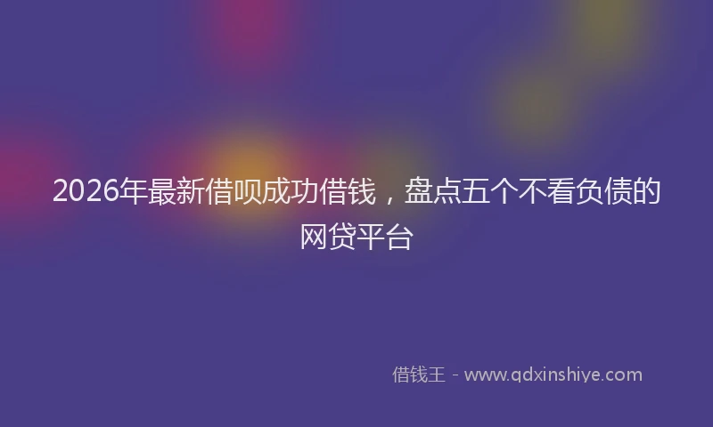 2026年最新借呗成功借钱，盘点五个不看负债的网贷平台