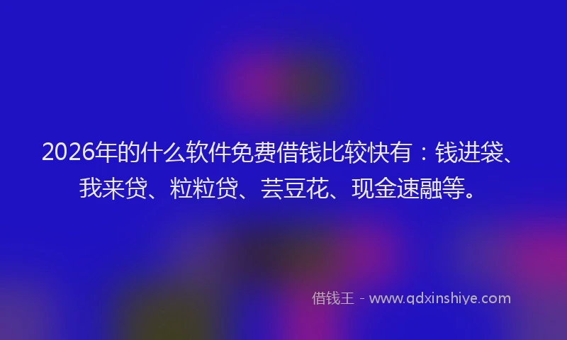 2026年的什么软件免费借钱比较快有:钱进袋、我来贷、粒粒贷、芸豆花、现金速融等。