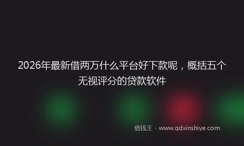 2026年最新借两万什么平台好下款呢，概括五个无视评分的贷款软件