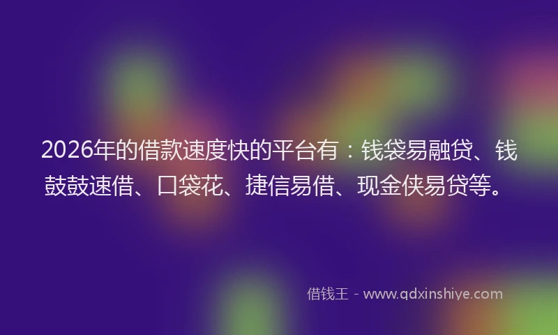 2026年的借款速度快的平台有：钱袋易融贷、钱鼓鼓速借、口袋花、捷信易借、现金侠易贷等。