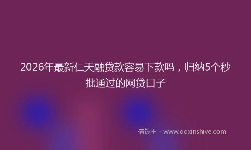 2026年最新仁天融贷款容易下款吗，归纳5个秒批通过的网贷口子