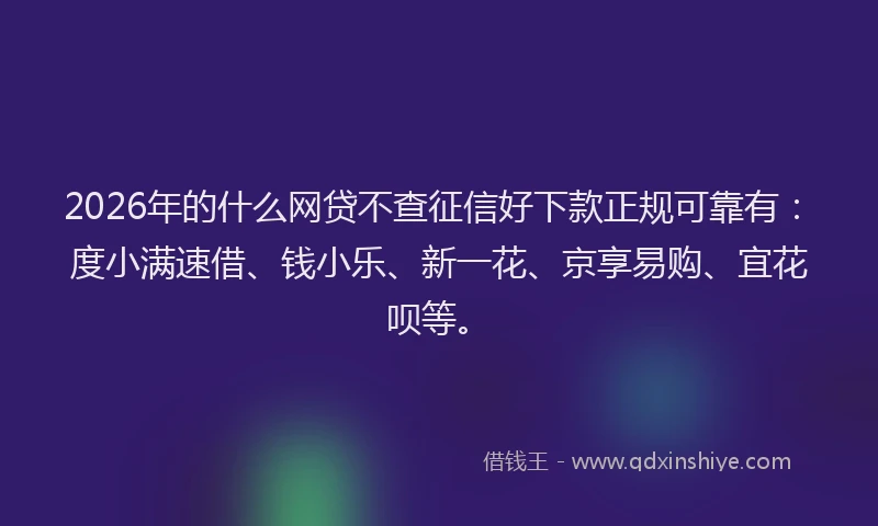 2026年的什么网贷不查征信好下款正规可靠有：度小满速借、钱小乐、新一花、京享易购、宜花呗等。