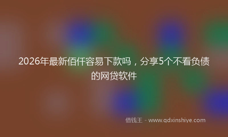 2026年最新佰仟容易下款吗,分享5个不看负债的网贷软件