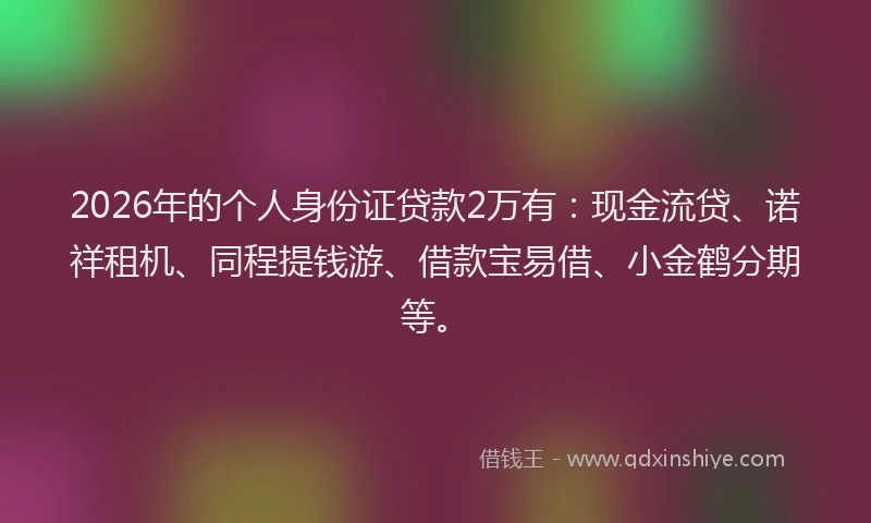 2026年的个人身份证贷款2万有：现金流贷、诺祥租机、同程提钱游、借款宝易借、小金鹤分期等。