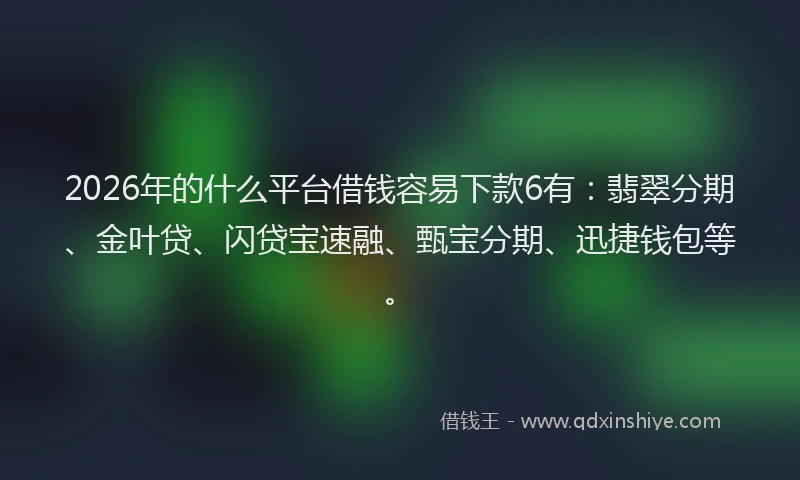 2026年的什么平台借钱容易下款6有：翡翠分期、金叶贷、闪贷宝速融、甄宝分期、迅捷钱包等。