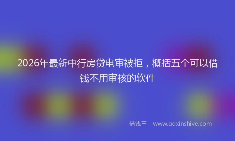 2026年最新中行房贷电审被拒，概括五个可以借钱不用审核的软件