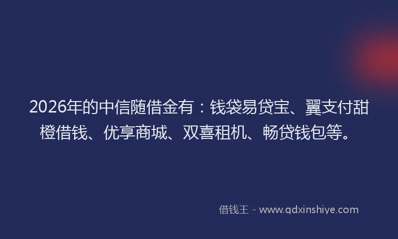2026年的中信随借金有:钱袋易贷宝、翼支付甜橙借钱、优享商城、双喜租机、畅贷钱包等。