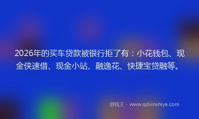 2026年的买车贷款被银行拒了有:小花钱包、现金侠速借、现金小站、融逸花、快捷宝贷融等。