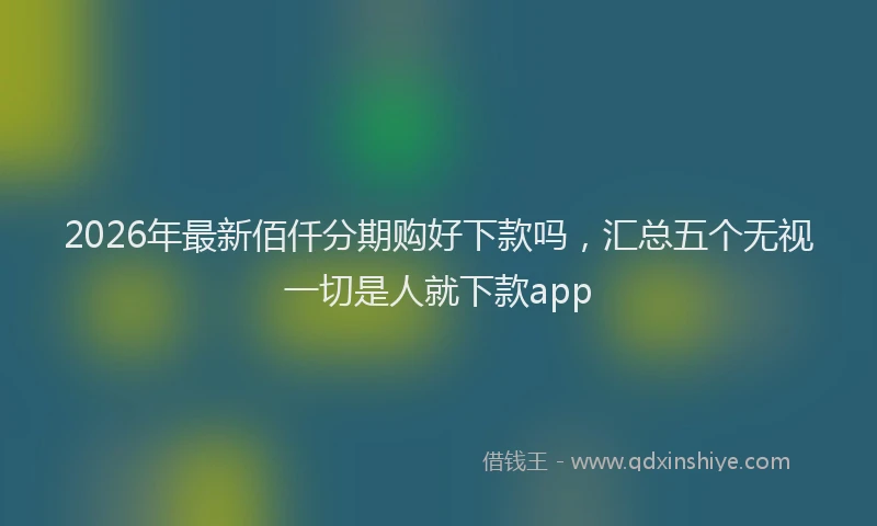 2026年最新佰仟分期购好下款吗，汇总五个无视一切是人就下款app