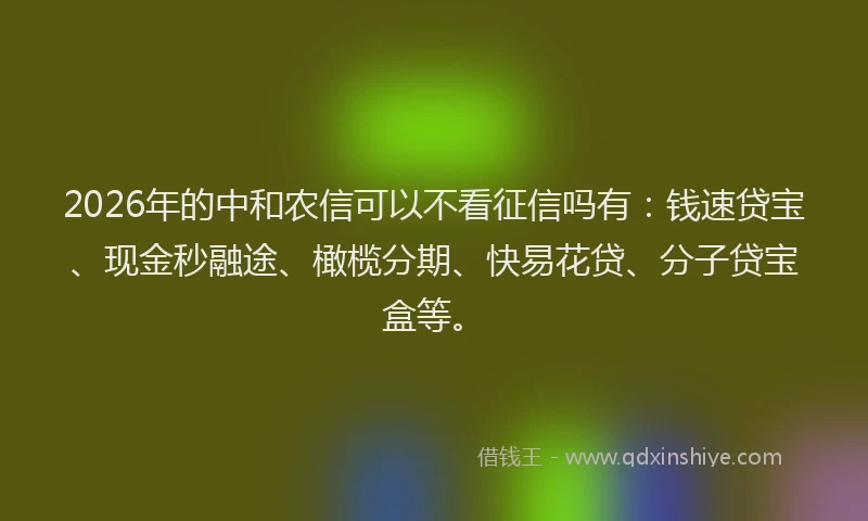 2026年的中和农信可以不看征信吗有:钱速贷宝、现金秒融途、橄榄分期、快易花贷、分子贷宝盒等。