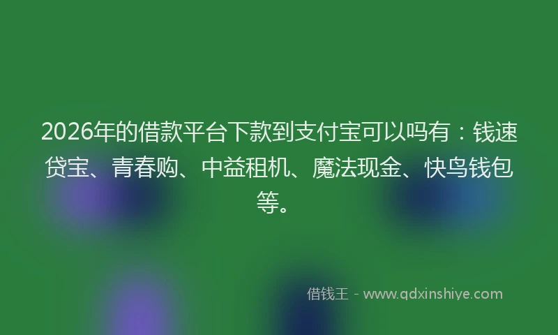 2026年的借款平台下款到支付宝可以吗有：钱速贷宝、青春购、中益租机、魔法现金、快鸟钱包等。