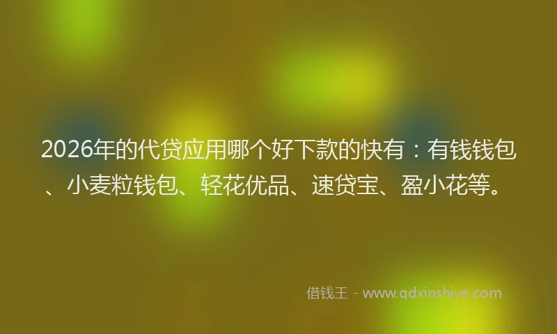 2026年的代贷应用哪个好下款的快有:有钱钱包、小麦粒钱包、轻花优品、速贷宝、盈小花等。