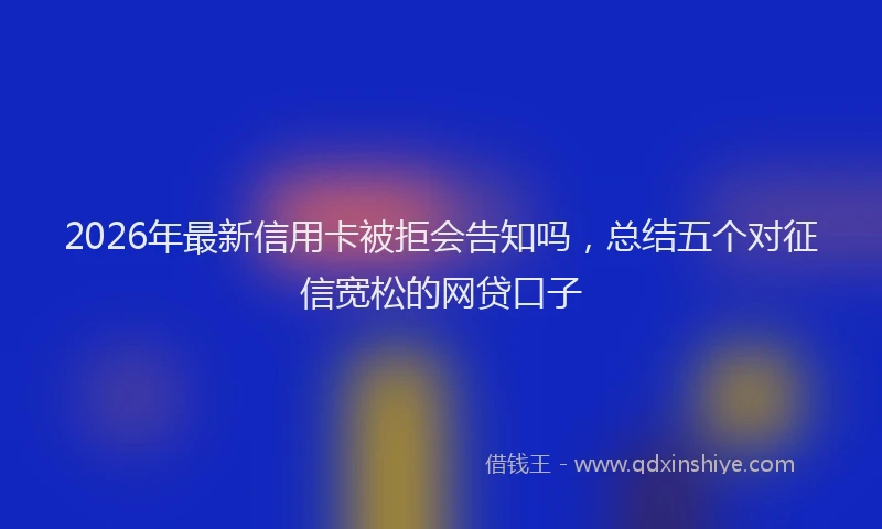 2026年最新信用卡被拒会告知吗,总结五个对征信宽松的网贷口子