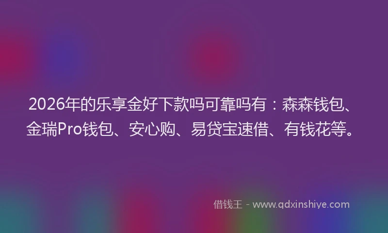 2026年的乐享金好下款吗可靠吗有：森森钱包、金瑞Pro钱包、安心购、易贷宝速借、有钱花等。