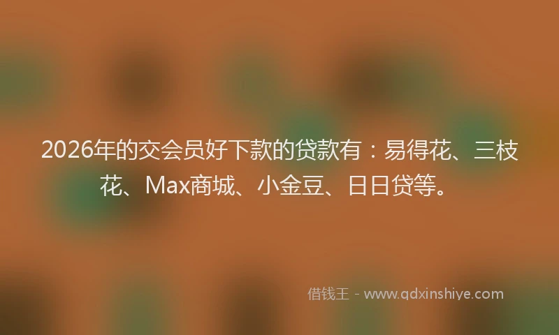 2026年的交会员好下款的贷款有:易得花、三枝花、Max商城、小金豆、日日贷等。