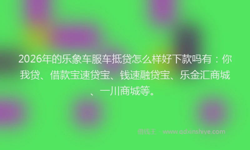 2026年的乐象车服车抵贷怎么样好下款吗有：你我贷、借款宝速贷宝、钱速融贷宝、乐金汇商城、一川商城等。