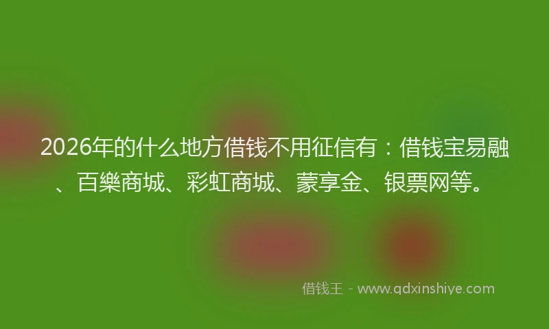 2026年的什么地方借钱不用征信有:借钱宝易融、百樂商城、彩虹商城、蒙享金、银票网等。