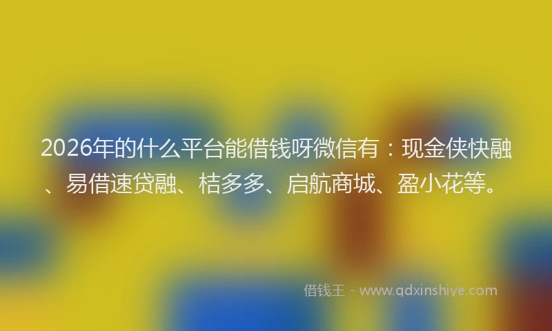 2026年的什么平台能借钱呀微信有:现金侠快融、易借速贷融、桔多多、启航商城、盈小花等。
