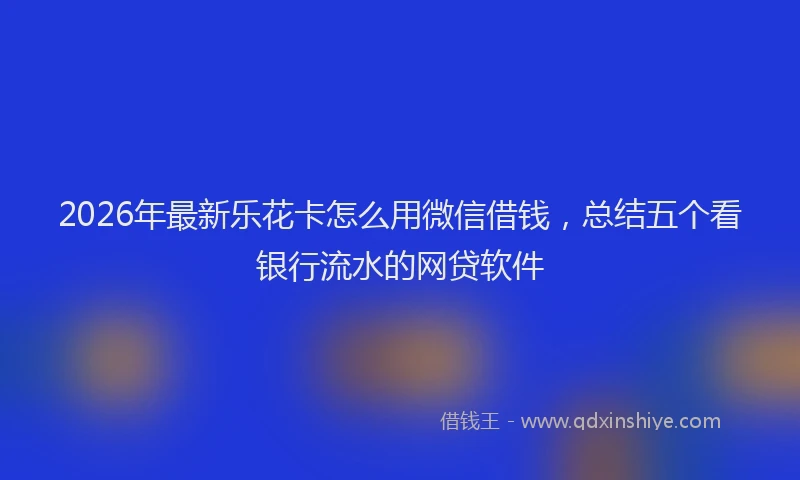 2026年最新乐花卡怎么用微信借钱，总结五个看银行流水的网贷软件
