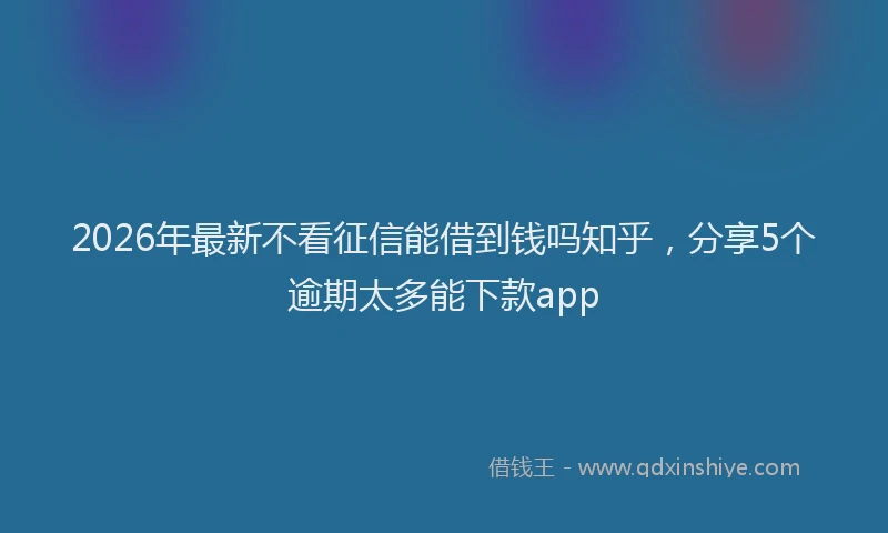 2026年最新不看征信能借到钱吗知乎，分享5个逾期太多能下款app