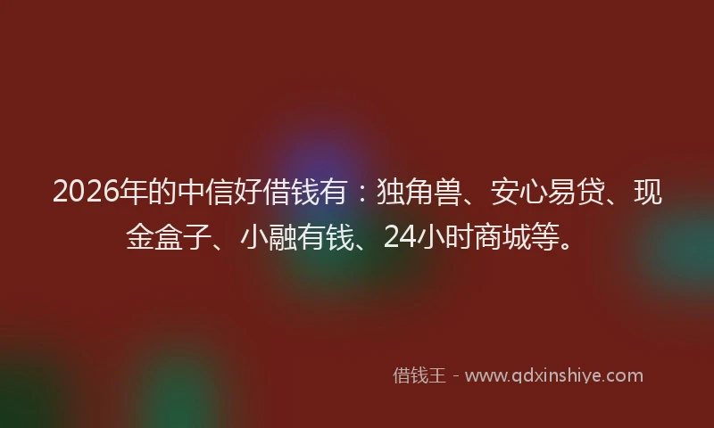 2026年的中信好借钱有:独角兽、安心易贷、现金盒子、小融有钱、24小时商城等。