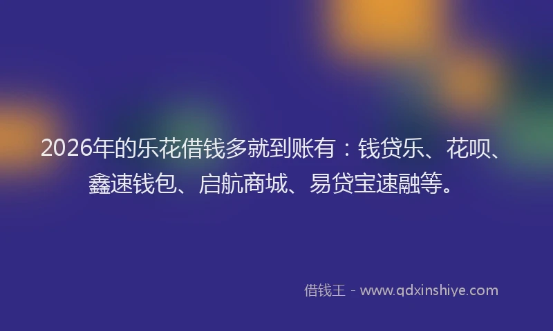 2026年的乐花借钱多就到账有：钱贷乐、花呗、鑫速钱包、启航商城、易贷宝速融等。