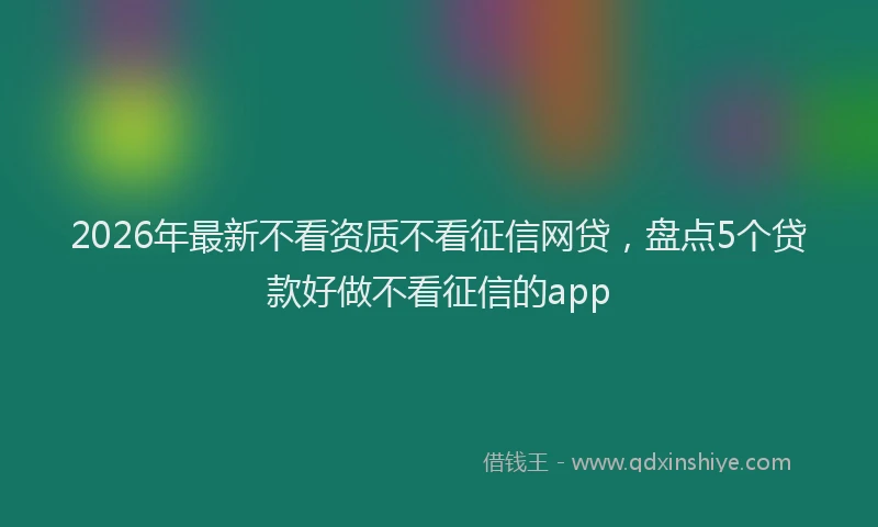 2026年最新不看资质不看征信网贷,盘点5个贷款好做不看征信的app